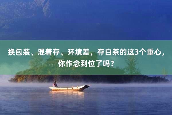 换包装、混着存、环境差，存白茶的这3个重心，你作念到位了吗？