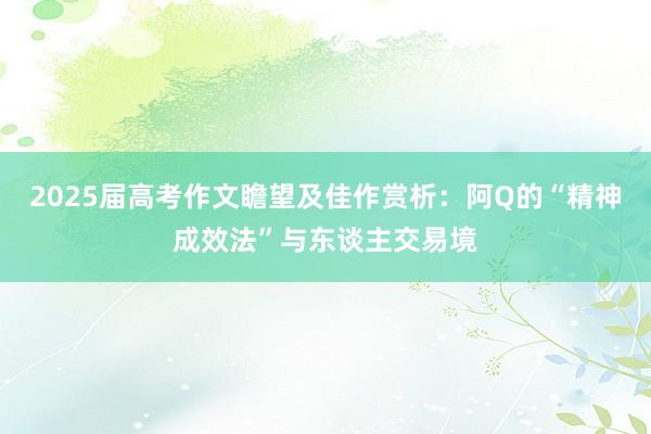 2025届高考作文瞻望及佳作赏析：阿Q的“精神成效法”与东谈主交易境