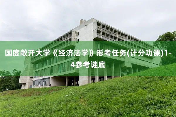 国度敞开大学《经济法学》形考任务(计分功课)1-4参考谜底