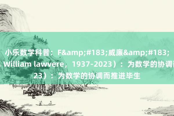 小乐数学科普：F&#183;威廉&#183;劳维尔（F. William lawvere，1937-2023）：为数学的协调而推进毕生