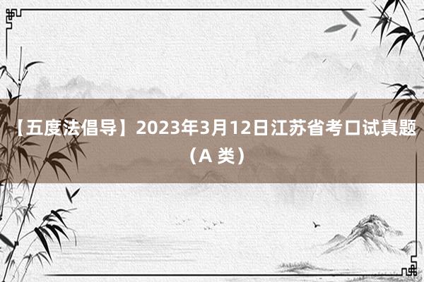 【五度法倡导】2023年3月12日江苏省考口试真题（A 类）