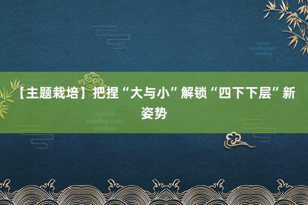 【主题栽培】把捏“大与小”解锁“四下下层”新姿势