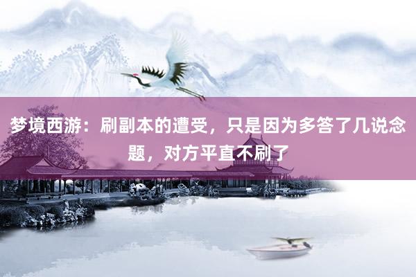 梦境西游：刷副本的遭受，只是因为多答了几说念题，对方平直不刷了