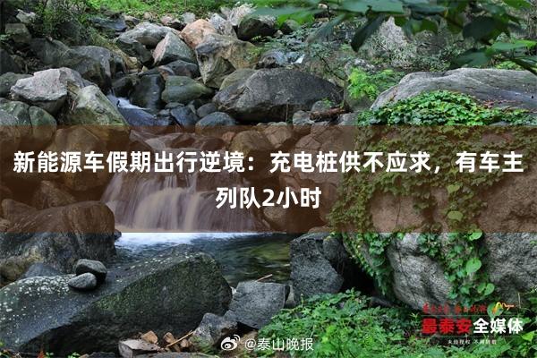 新能源车假期出行逆境：充电桩供不应求，有车主列队2小时