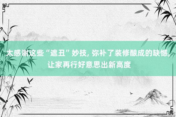 太感谢这些“遮丑”妙技, 弥补了装修酿成的缺憾, 让家再行好意思出新高度