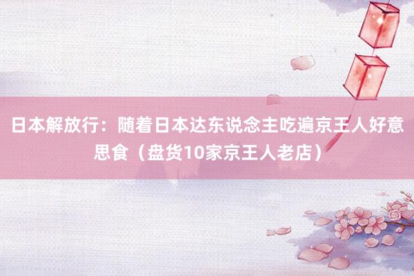 日本解放行：随着日本达东说念主吃遍京王人好意思食（盘货10家京王人老店）