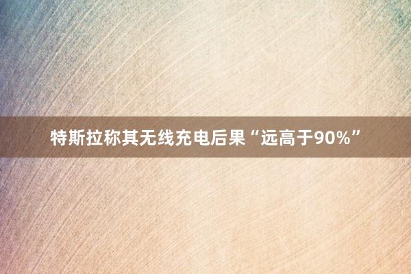 特斯拉称其无线充电后果“远高于90%”