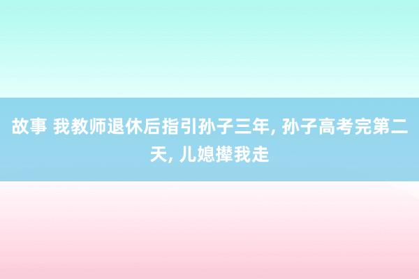 故事 我教师退休后指引孙子三年, 孙子高考完第二天, 儿媳撵我走