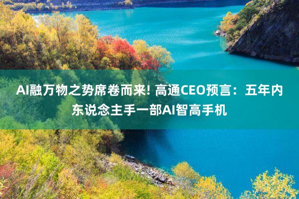 AI融万物之势席卷而来! 高通CEO预言：五年内东说念主手一部AI智高手机