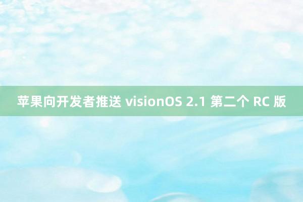 苹果向开发者推送 visionOS 2.1 第二个 RC 版