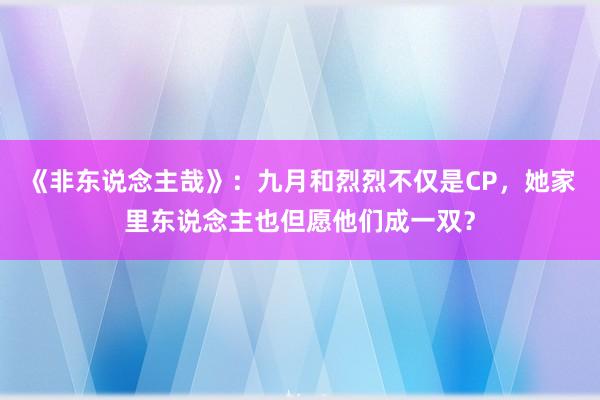 《非东说念主哉》：九月和烈烈不仅是CP，她家里东说念主也但愿他们成一双？