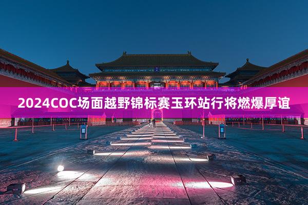 2024COC场面越野锦标赛玉环站行将燃爆厚谊