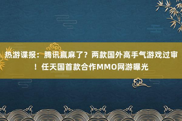 热游谍报：腾讯赢麻了？两款国外高手气游戏过审！任天国首款合作MMO网游曝光