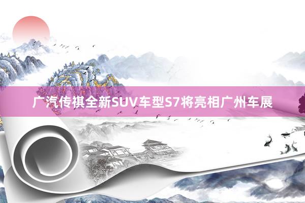 广汽传祺全新SUV车型S7将亮相广州车展