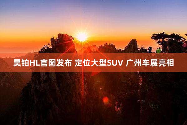 昊铂HL官图发布 定位大型SUV 广州车展亮相