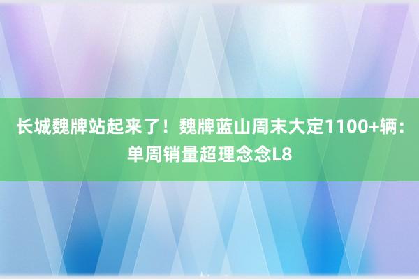 长城魏牌站起来了！魏牌蓝山周末大定1100+辆：单周销量超理念念L8