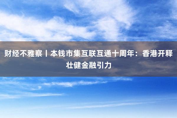 财经不雅察丨本钱市集互联互通十周年：香港开释壮健金融引力