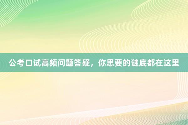 公考口试高频问题答疑，你思要的谜底都在这里