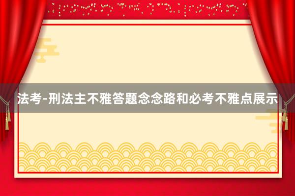 法考-刑法主不雅答题念念路和必考不雅点展示